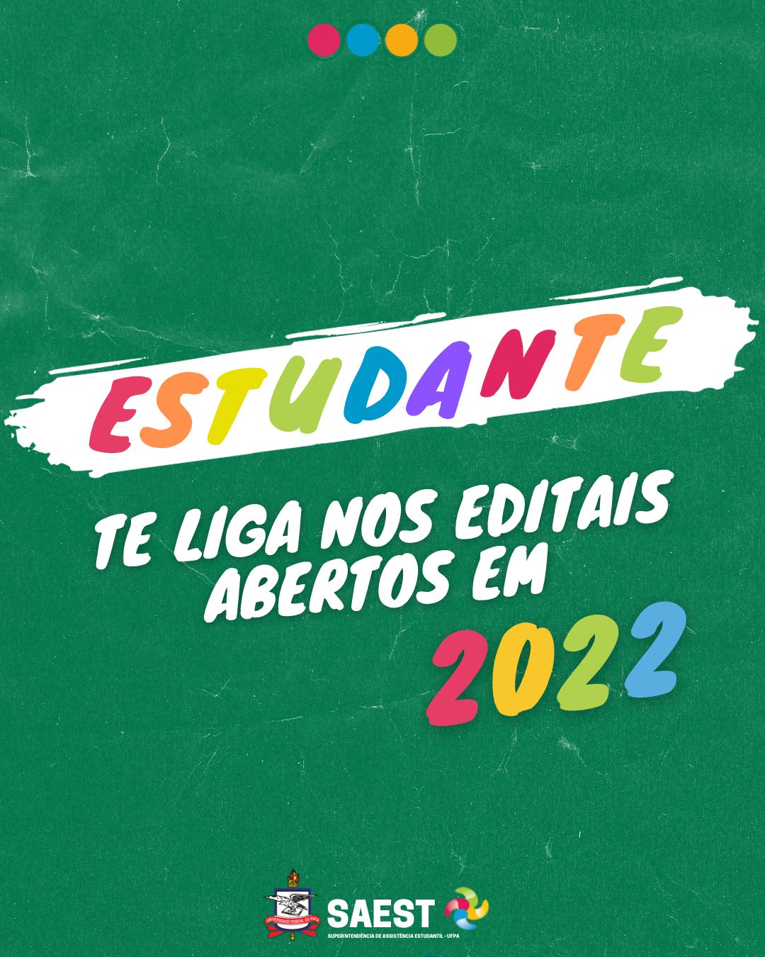 Sobre um fundo verde escuro, escrito em letras coloridas: Estudante. Segue em letras brancas: Te liga nos editais abertos em 2022. Na base, o logo da SAESt/UFPA e o Brasão da UFPA.