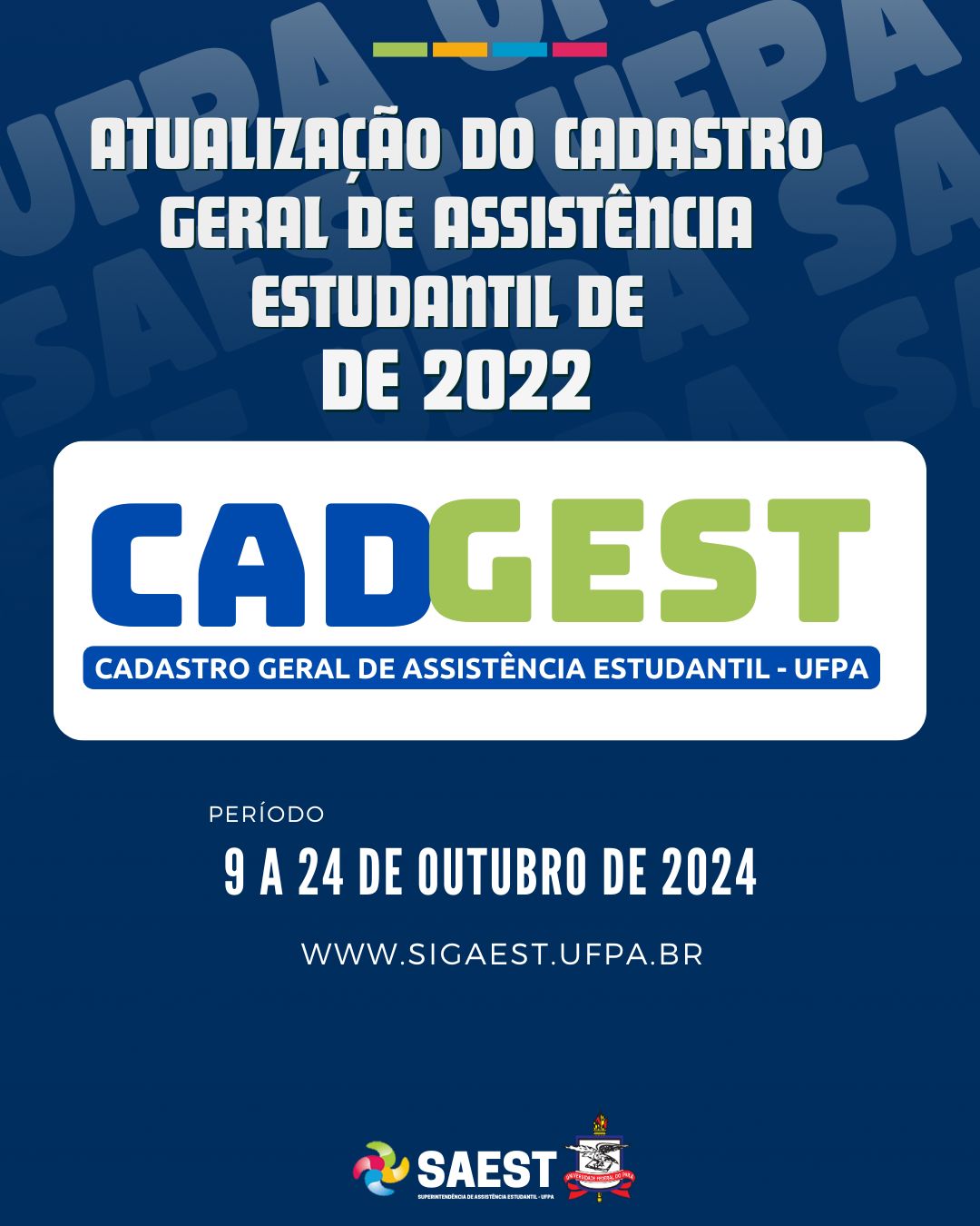 Card com fundo azul escuro, escrito em letras na cor branca na parte superior e  centralizado: Atualização do Cadastro de Geral de Assistência Estudantil de 2022. mais abaixo o logo do Cadastro Geral de Assistência Estudantil. Mais abaixo escrito em letras na cor branca: período: de 9 a 24 de outubro de 2024, www.sigaest.ufpa.br. Na parte inferior, o logo da SAEST e o Brasão da UFPA.