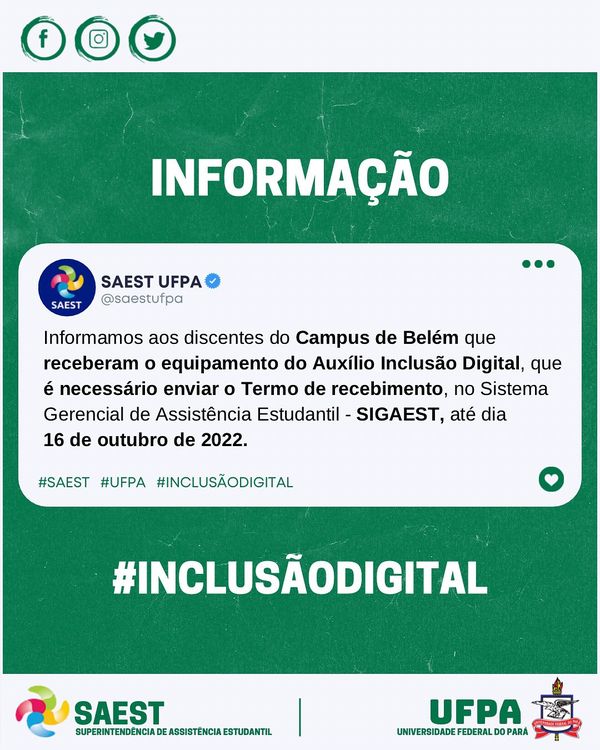 CARD INFORMATIVO. Sobre um fundo verde. Em letras brancas escrito: Informação. Em uma caixa de texto, embaixo: Informamos aos discentes do Campus de Belém que receberam o equipamento do Auxílio Inclusão Digital, que é necessário enviar o Termo de recebimento, no Sistema Gerencial de Assistência Estudantil - SIGAEST, até dia 16 de outubro de 2022. Embaixo: #SAEST #UFPA #INCLUSAODIGITAL. Na base o Brasão da UFPA e o logo da Saest/UFPA. 