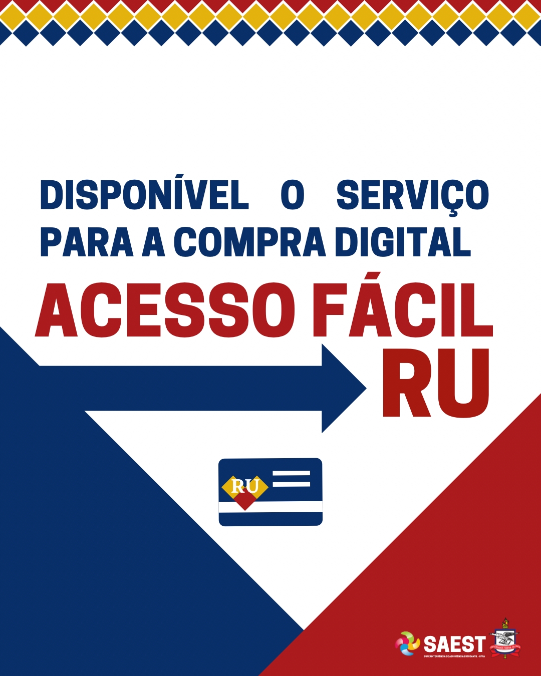 Card informativo – Sobre um fundo branco no alto, em letras azuis: DISPONÍVEL O SERVIÇO PARA A COMPRA DIGITAL. Abaixo, com uma seta apontando, em letras vermelhas: ACESSO FÁCIL RU. Abaixo, a figura de um cartão azul representando o cartão associado. No canto esquerdo se encontra uma figura geométrica na cor vermelha e no canto direito uma figura geométrica na cor azul, sobre ela está a logo da SAEST e o Brasão da UFPA. 