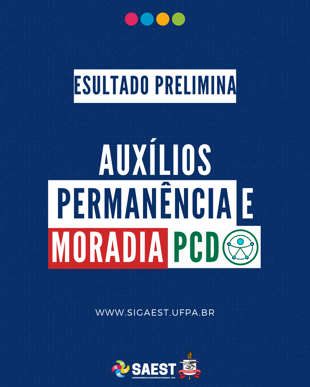 Card Informativo. Sobre um fundo azul escuro, no topo, centralizadas, quatro bolinhas nas cores: vermelho, azul, amarelo e verde. Abaixo, escrito em letras brancas, dentro de um retângulo branco: RESULTADO FINAL. Abaixo, em letras brancas: AUXÍLIOS PERMANÊNCIA E MORADIA PCD. WWW.SIGAEST.UFPA.BR. Na base, a logo da Saest e da UFPA. 

