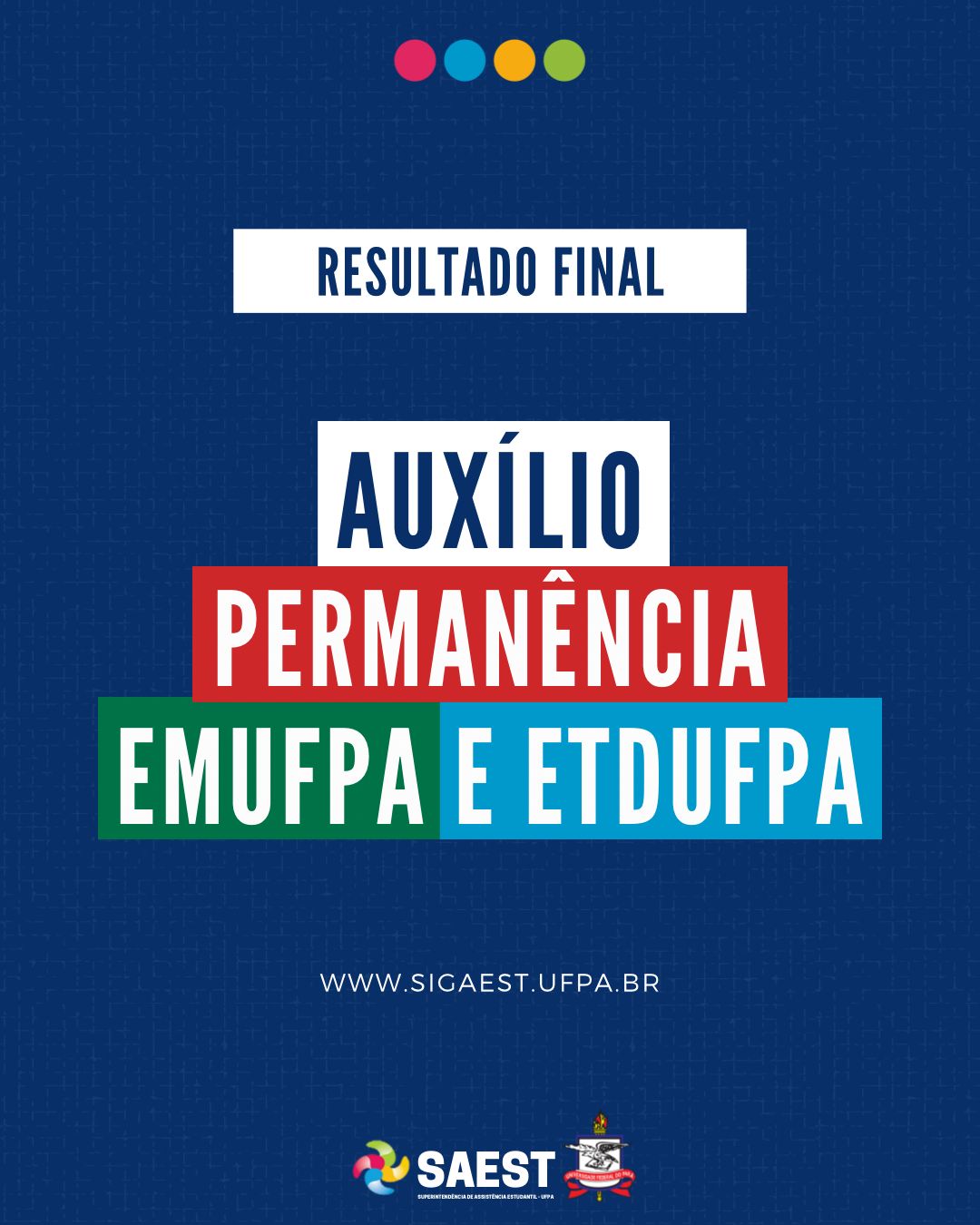 Card informativo. Sobre um fundo azul marinho, no topo, centralizadas, quatro bolinhas nas cores: vermelho, azul, amarelo e verde. Abaixo, escrito em letras azuis, em um retângulo branco: RESULTADO FINAL. Abaixo, em letras brancas, em retângulos coloridos: AUXÍLIOS PERMANÊNCIA EMUFPA E ETDUFPA. WWW.SIGAEST.UFPA.BR. Na base, a logo da Saest e da UFPA.