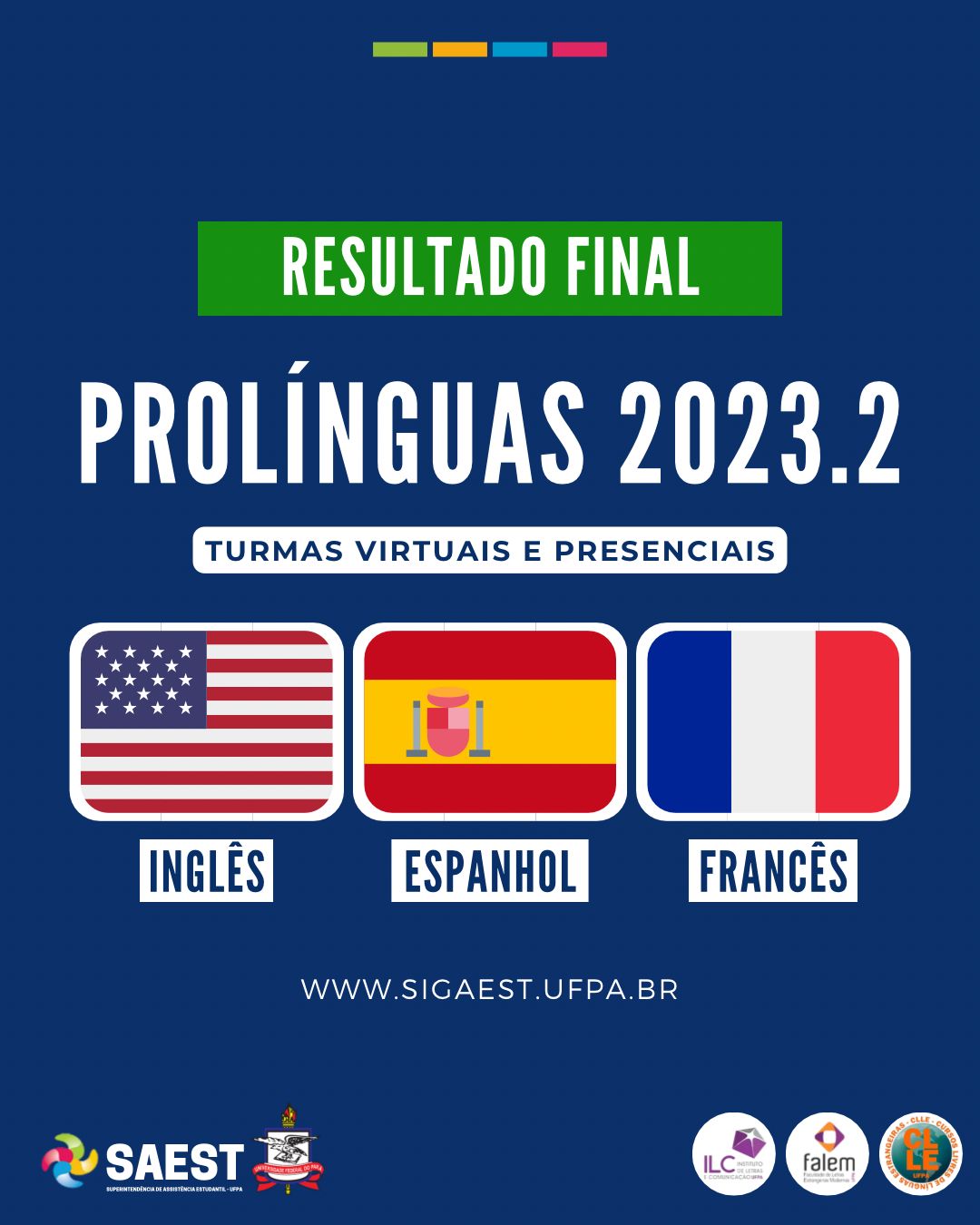 Sobre um fundo azul escuro, escrito, no alto, de forma centralizada, dentro de um retângulo verde em letras brancas: Resultado Final. Abaixo, escrito: PROLÍNGUAS 2023, turmas virtuais e presenciais. No centro, da esquerda para a direita, as bandeira da Inglaterra, da Espanha e da França. Abaixo, centralizado, escrito www.sigaest.ufpa.br. No canto inferior, à esquerda o logo da SAEST e o Brasão da UFPA, No canto inferior, à direita, os logos do Instituto de Letras, da Faculdade de Letras e dos Curso Livres.