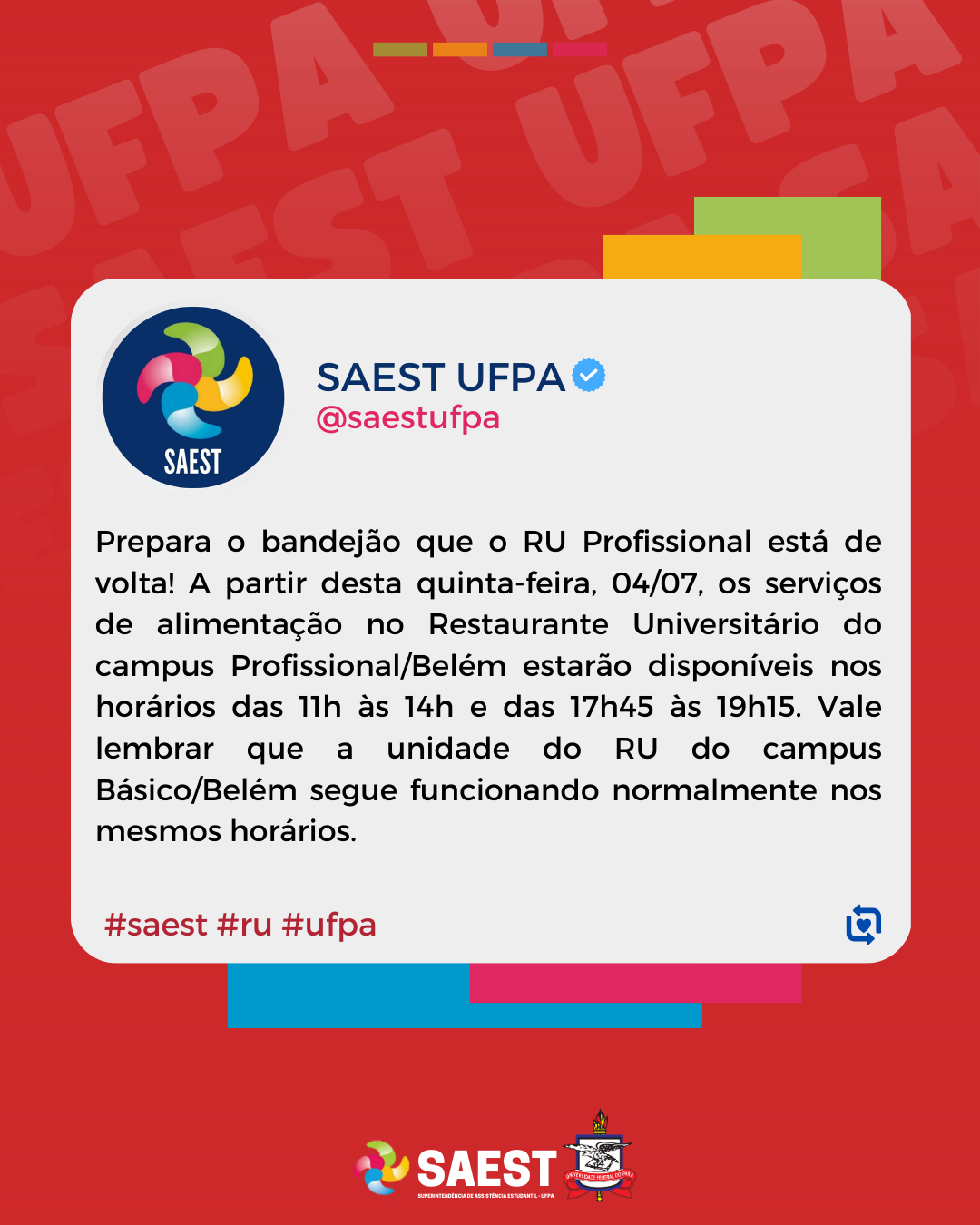 Card Informativo sobre a volta do RU Profissional. Sobre um fundo vermelho, dentro de um retângulo branco, temos a logo da SAEST UFPA e o link do Instagram escrito em vermelho: @saestufpa. Abaixo, temos escrito, em letras pretas, o seguinte texto: Prepara o bandejão que o RU Profissional está de volta! A partir desta quinta-feira, 04/07, os serviços de alimentação no Restaurante Universitário do campus Profissional/Belém estarão disponíveis nos horários das 11h às 14h e das 17h45 às 19h15. Vale lembrar que a unidade do RU do campus Básico/Belém segue funcionando normalmente nos mesmos horários. Logo abaixo, em letras vermelhas, as hashtags #saest #ru #ufpa. Na base, centralizados, a logo da Saest e o brasão da UFPA.