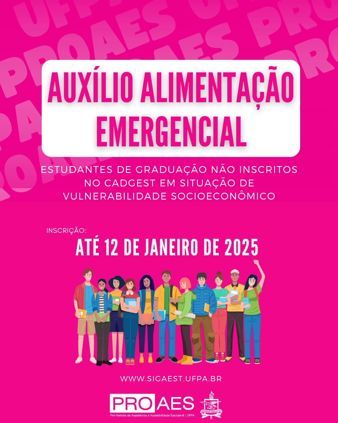 O cartaz possui um fundo rosa vibrante, com o título em letras grandes e brancas: "AUXÍLIO ALIMENTAÇÃO EMERGENCIAL". Logo abaixo, em letras menores: "Estudantes de graduação não inscritos no Cadgest em situação de vulnerabilidade socioeconômica".

Há uma ilustração de um grupo diversificado de estudantes na parte inferior, carregando livros e mochilas, simbolizando inclusão e diversidade.

O prazo de inscrição está destacado: "Inscrição: Até 12 de janeiro de 2025", em letras brancas.

No rodapé, aparece o link do site: www.sigaest.ufpa.br e a marca da PROAES (Pró-Reitoria de Assistência e Acessibilidade Estudantil - UFPA) com o logotipo da UFPA ao lado.