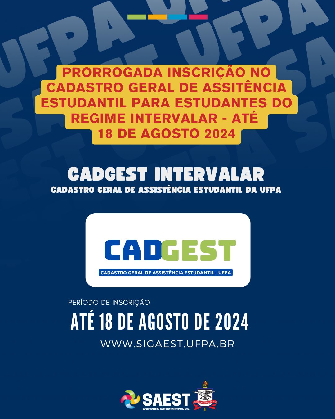 Carde com fundo azul . Na parte superior, escrito em letras vermelhas: Prorrogada inscrição no Cadastro Geral de Assistência Estudantil para estudantes do regime Intervalar. Abaixo, escrito em letras brancas:  GADGEST INTERVALR. No centro do card, o logo do CADGEST. Abaixo escrito em letras na cor branca:  Até 18 de agosto de 2024. www.sigaest.ufpa.br. na parte inferior, centralizados, o logo da SAEST e o brasão da UFPA.